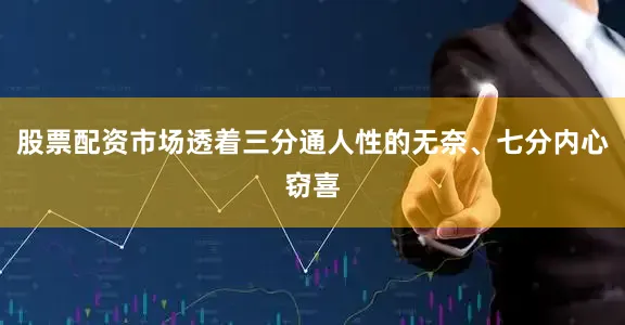股票配资市场透着三分通人性的无奈、七分内心窃喜