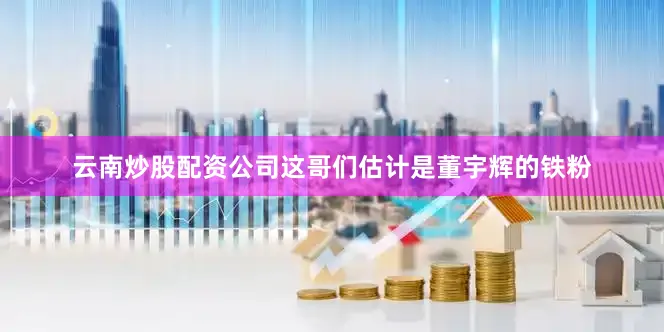 云南炒股配资公司这哥们估计是董宇辉的铁粉