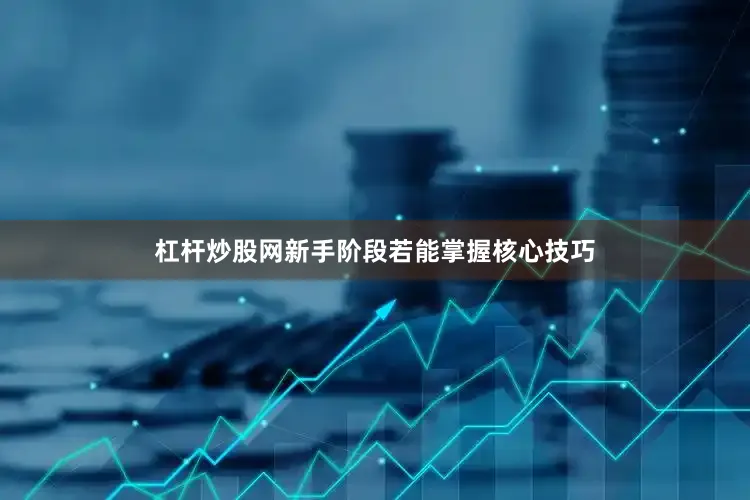 杠杆炒股网新手阶段若能掌握核心技巧