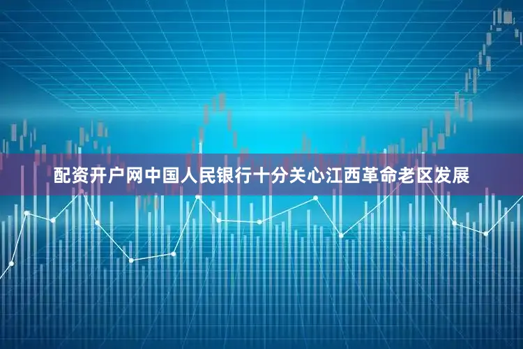 配资开户网中国人民银行十分关心江西革命老区发展