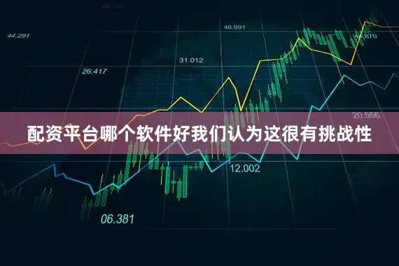 配资平台哪个软件好我们认为这很有挑战性