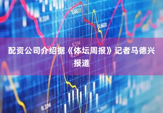 配资公司介绍据《体坛周报》记者马德兴报道